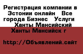 Регистрация компании в Эстонии онлайн - Все города Бизнес » Услуги   . Ханты-Мансийский,Ханты-Мансийск г.